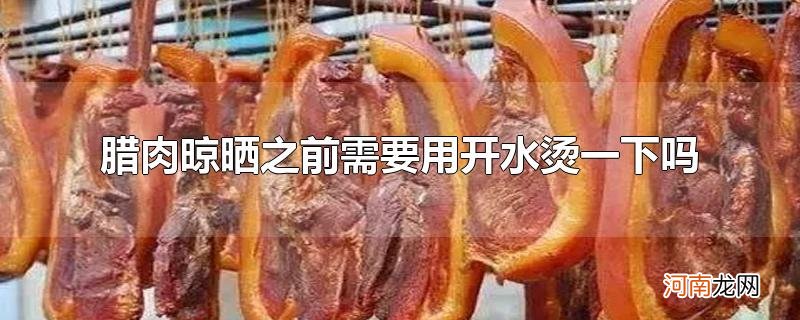 腊肉晾晒之前需要用开水烫一下吗