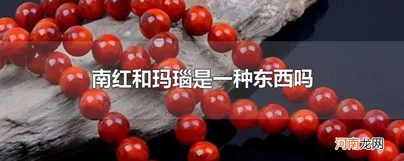 南红和玛瑙是一种东西吗