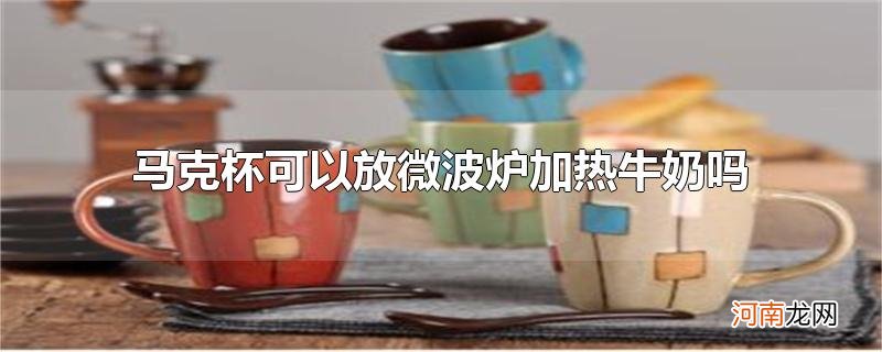 马克杯可以放微波炉加热牛奶吗