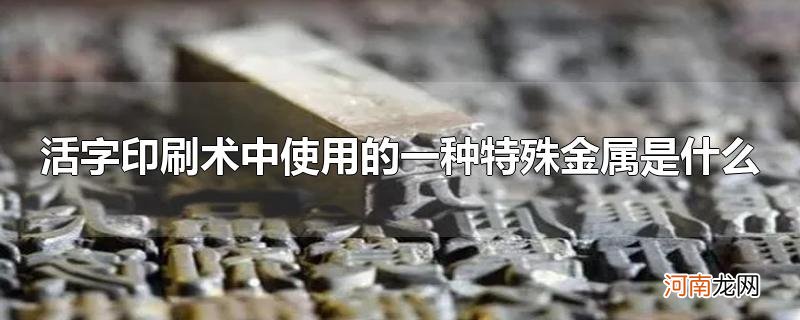 活字印刷术中使用的一种特殊金属是什么