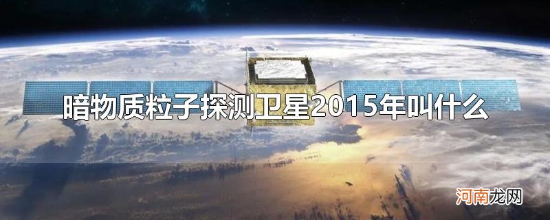 暗物质粒子探测卫星2015年叫什么