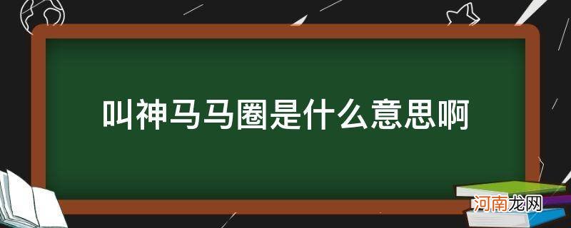 叫神马马圈是什么意思啊 叫神马马圈大