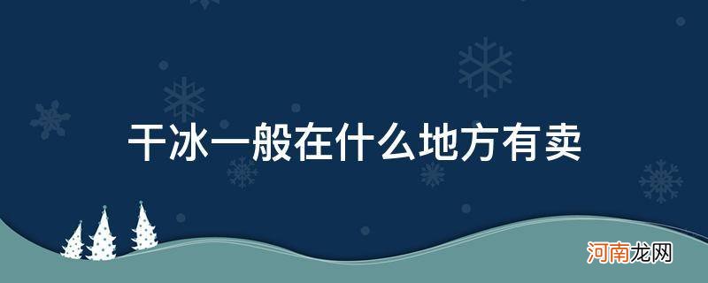 干冰一般在什么地方有卖 干冰哪里有售卖的