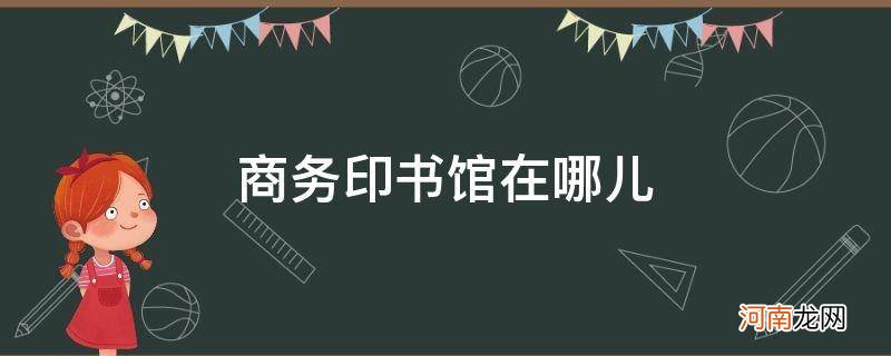 商务印书馆在哪儿 商务印书馆在哪儿创办