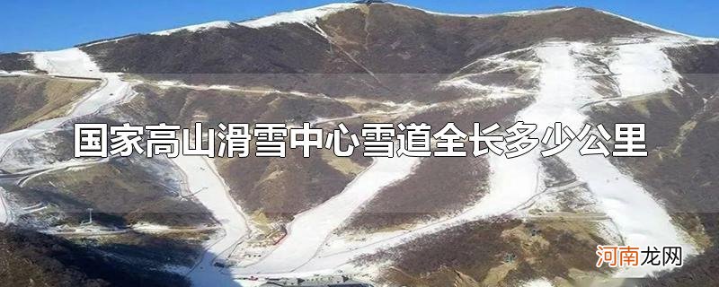 国家高山滑雪中心雪道全长多少公里