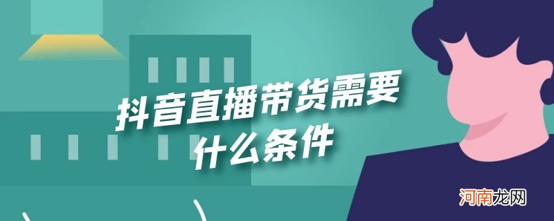 抖音直播带货需要什么条件优质