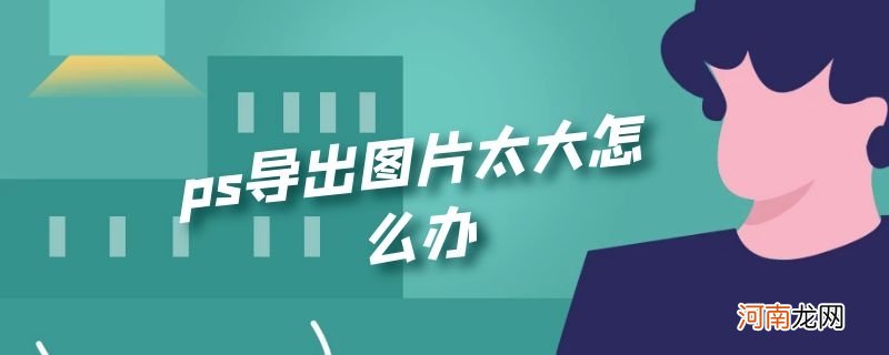 ps导出图片太大怎么办优质