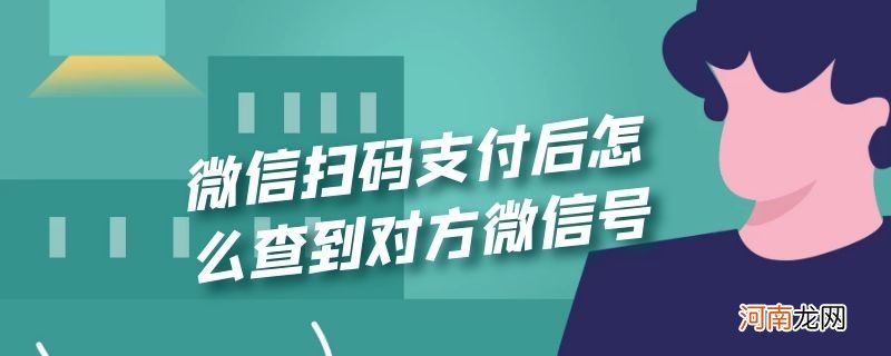 微信扫码支付后怎么查到对方微信号优质