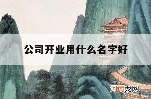 公司开业用什么名字好_开厂用什么名字好