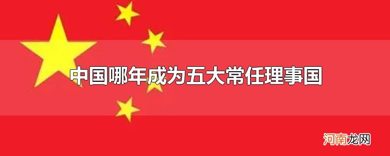 中国哪年成为五大常任理事国