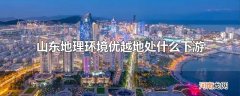 山东地理环境优越地处什么下游