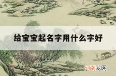 给宝宝起名字用什么字好_适合给宝宝起名字的字