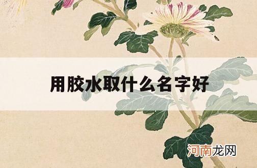 用胶水取什么名字好_胶业用哪个名字好