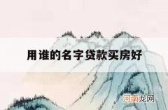 用谁的名字贷款买房好_贷款买房写谁的名字谁贷款吗?