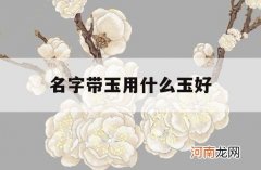 名字带玉用什么玉好_什么名字带玉好听