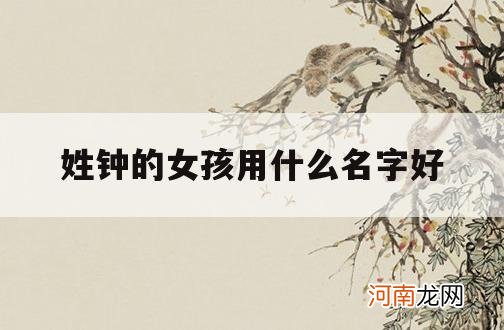 姓钟的女孩用什么名字好_姓钟的女孩可以取什么名字