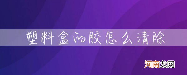 塑料盒的胶怎么清除 塑料袋上面的胶怎么消除