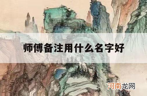 师傅备注用什么名字好_适合给师傅的备注