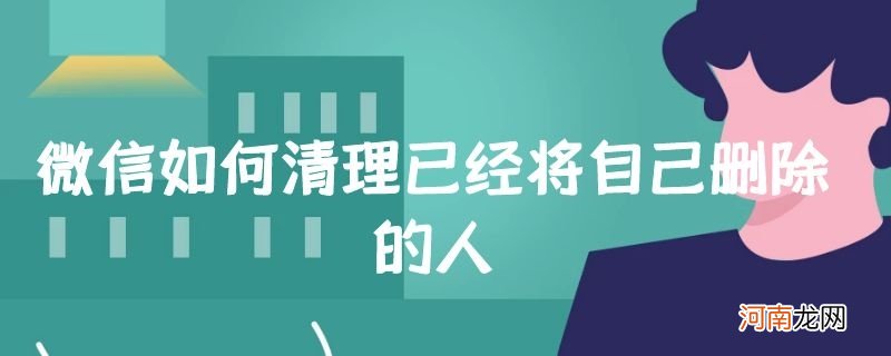 微信如何清理已经将自己删除的人优质