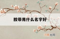 胶带用什么名字好_什么牌子的胶带好