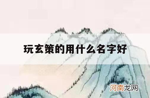 玩玄策的用什么名字好_玩玄策取什么名字好