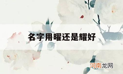 名字用曜还是耀好_耀和曜哪个字用作名字更好