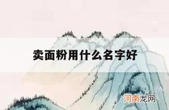 卖面粉用什么名字好_面粉公司起什么样的名字好