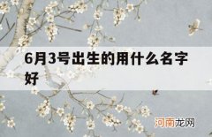 6月3号出生的用什么名字好_6月3日出生的是什么