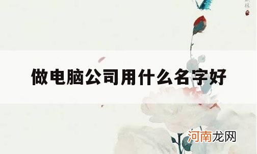 做电脑公司用什么名字好_电脑公司取名字大全