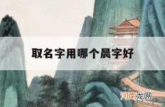 取名字用哪个晨字好_起名字哪个晨字好