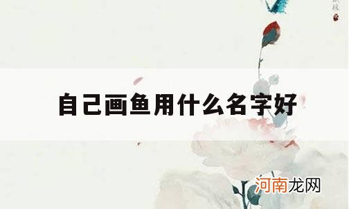 自己画鱼用什么名字好_画鱼起什么名字好