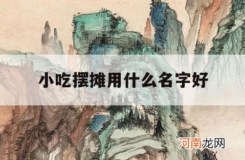 小吃摆摊用什么名字好_摆摊小吃取什么名字