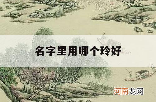 名字里用哪个玲好_玲字用在名字里好不好