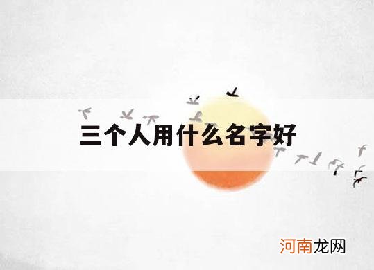 三个人用什么名字好_三人组合起什么名字