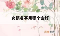 女孩名字用哪个含好_女孩名字含什么字好