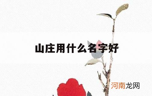 山庄用什么名字好_山庄的名字怎样好听点