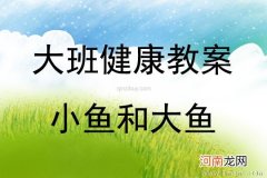 附教学反思 大班健康活动教案：《小鱼和大鱼》教案