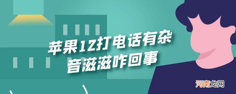 苹果12打电话有杂音滋滋咋回事优质