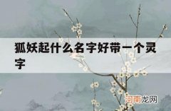 狐妖起什么名字好带一个灵字_古风好听的女狐妖名字四个字