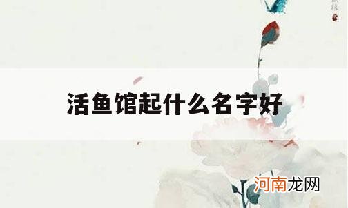 活鱼馆起什么名字好_开鱼馆什么名字比较好