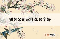 铁艺公司起什么名字好_做铁艺起什么名字好