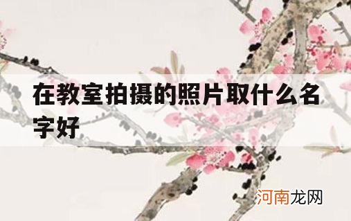 在教室拍摄的照片取什么名字好_教室照片是什么