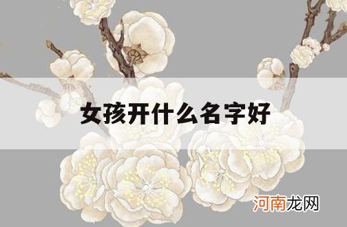女孩开什么名字好_女孩开什么名字好听的名字