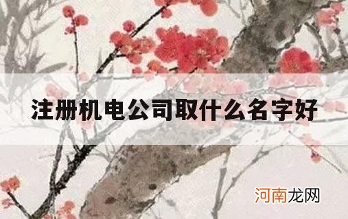 注册机电公司取什么名字好_机电工程公司起什么名字好