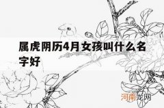 属虎阴历4月女孩叫什么名字好_属虎四月女