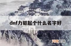 dnf力驱起个什么名字好_dnf男驱魔什么名字好听