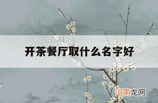 开茶餐厅取什么名字好_茶餐厅起什么名字好