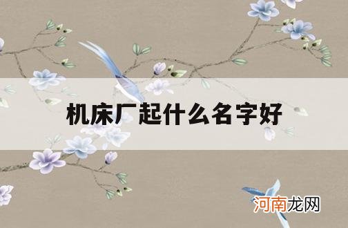 机床厂起什么名字好_机床公司起什么名字好