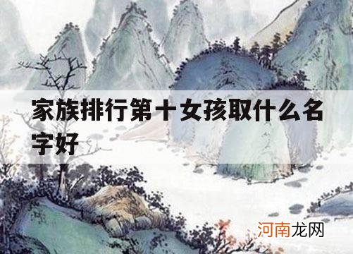 家族排行第十女孩取什么名字好_家族取名字大全霸气十足