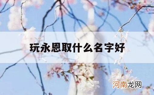 玩永恩取什么名字好_永恩好听的名字